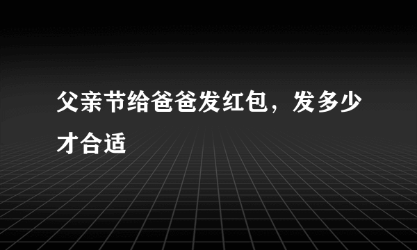 父亲节给爸爸发红包，发多少才合适