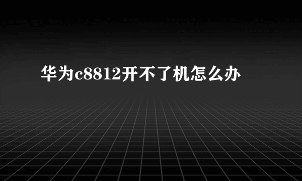 华为c8812开不了机怎么办