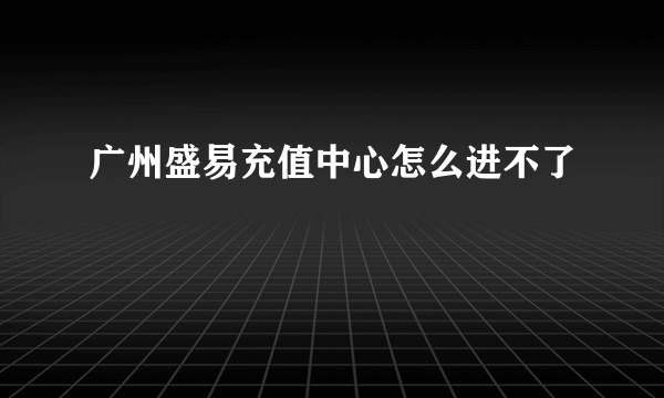 广州盛易充值中心怎么进不了