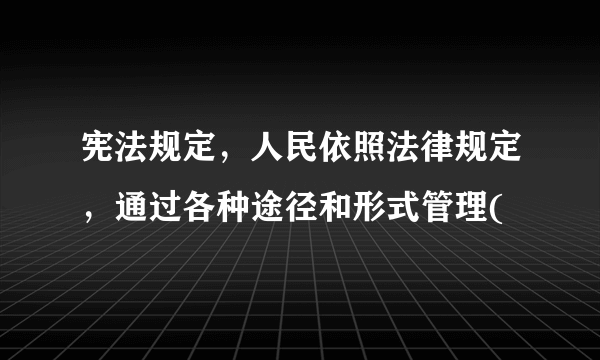 宪法规定，人民依照法律规定，通过各种途径和形式管理(