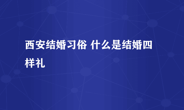 西安结婚习俗 什么是结婚四样礼