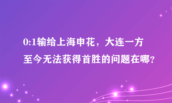 0:1输给上海申花，大连一方至今无法获得首胜的问题在哪？