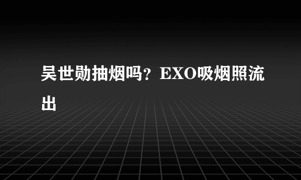 吴世勋抽烟吗？EXO吸烟照流出