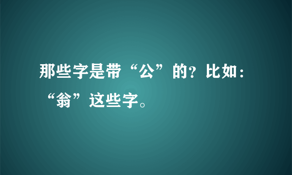 那些字是带“公”的？比如：“翁”这些字。