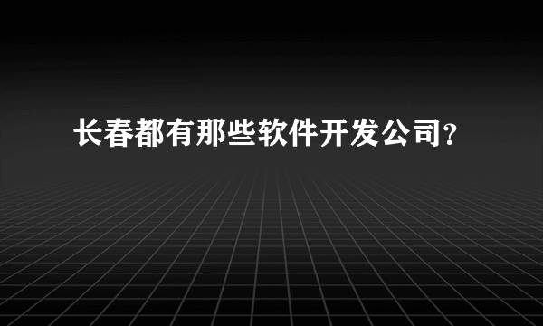 长春都有那些软件开发公司？