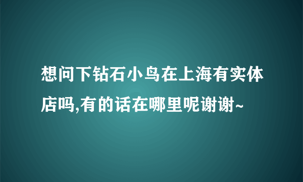 想问下钻石小鸟在上海有实体店吗,有的话在哪里呢谢谢~