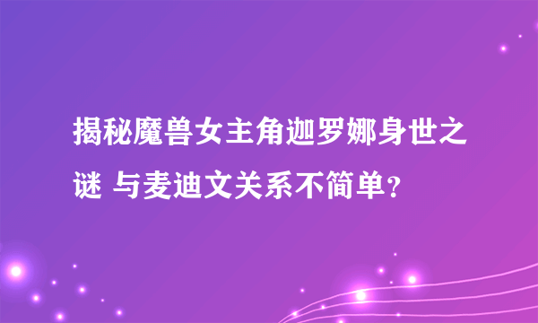 揭秘魔兽女主角迦罗娜身世之谜 与麦迪文关系不简单？