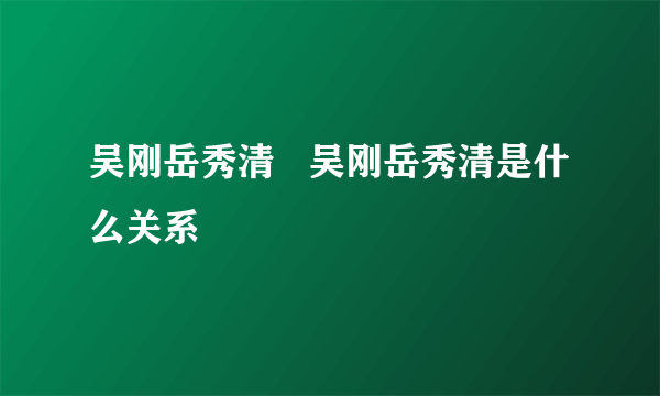 吴刚岳秀清   吴刚岳秀清是什么关系