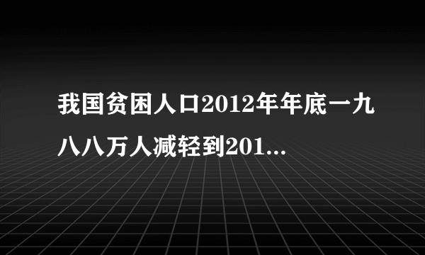 我国贫困人口2012年年底一九八八万人减轻到2019年的多少万人？