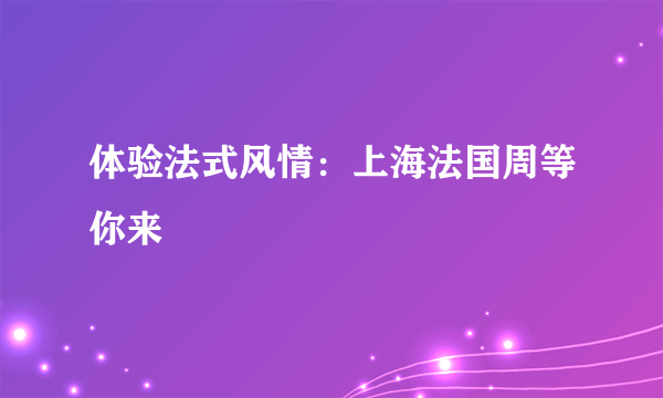 体验法式风情：上海法国周等你来