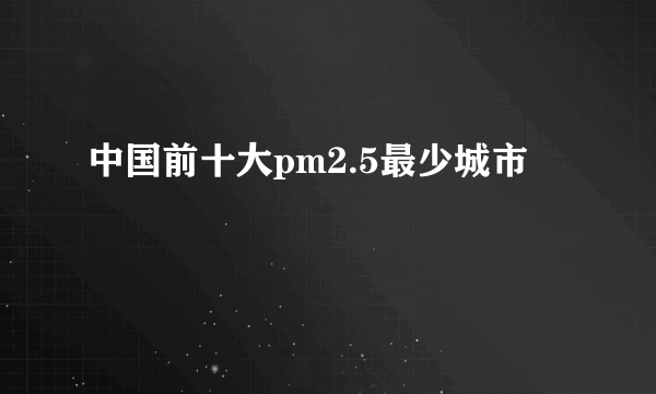 中国前十大pm2.5最少城市