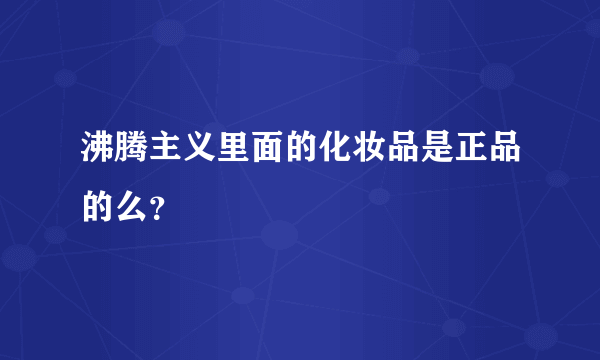 沸腾主义里面的化妆品是正品的么？