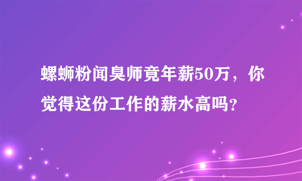 螺蛳粉闻臭师竟年薪50万，你觉得这份工作的薪水高吗？