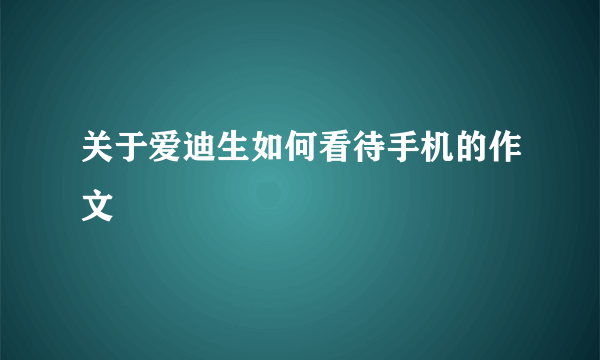 关于爱迪生如何看待手机的作文