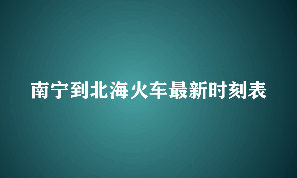 南宁到北海火车最新时刻表