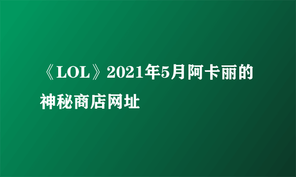 《LOL》2021年5月阿卡丽的神秘商店网址