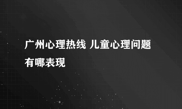 广州心理热线 儿童心理问题有哪表现