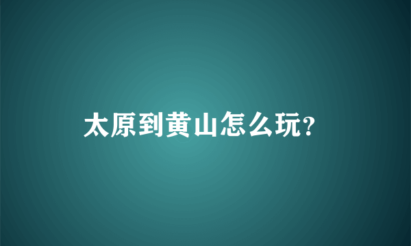 太原到黄山怎么玩？