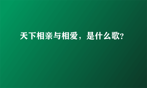 天下相亲与相爱，是什么歌？