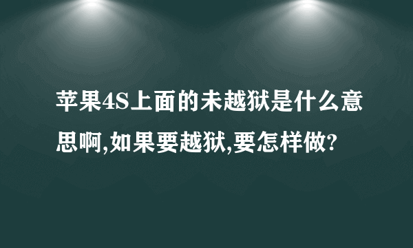 苹果4S上面的未越狱是什么意思啊,如果要越狱,要怎样做?