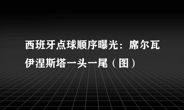 西班牙点球顺序曝光：席尔瓦伊涅斯塔一头一尾（图）