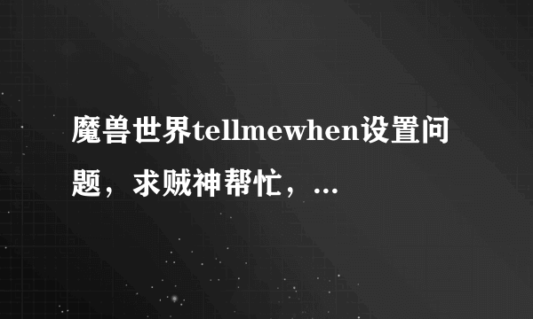 魔兽世界tellmewhen设置问题，求贼神帮忙，搞不懂了实在