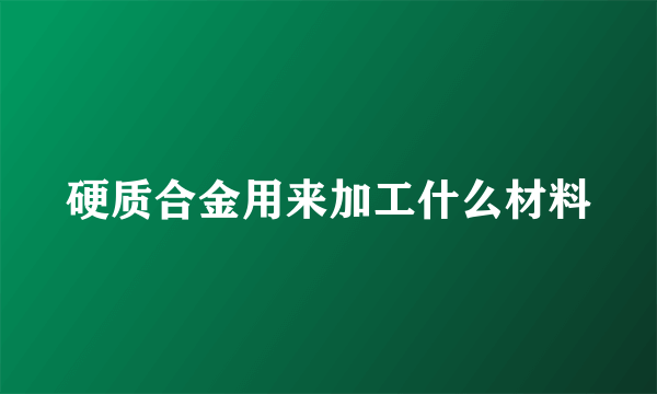 硬质合金用来加工什么材料