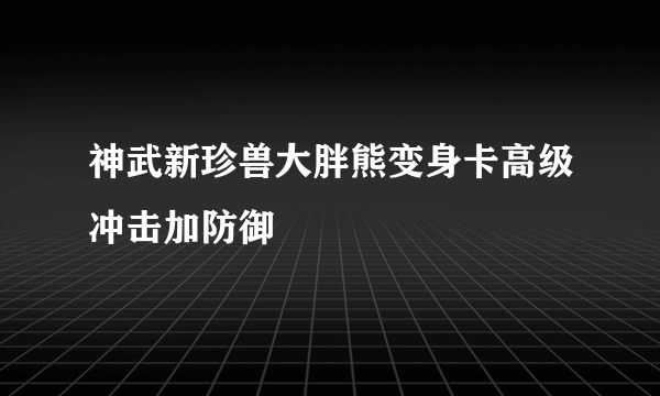 神武新珍兽大胖熊变身卡高级冲击加防御