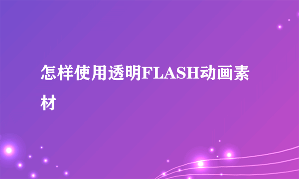 怎样使用透明FLASH动画素材