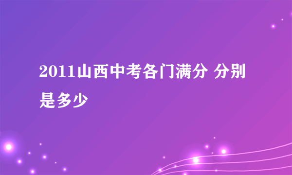 2011山西中考各门满分 分别是多少