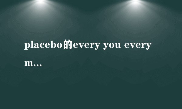 placebo的every you every me  英文歌词 谢谢...