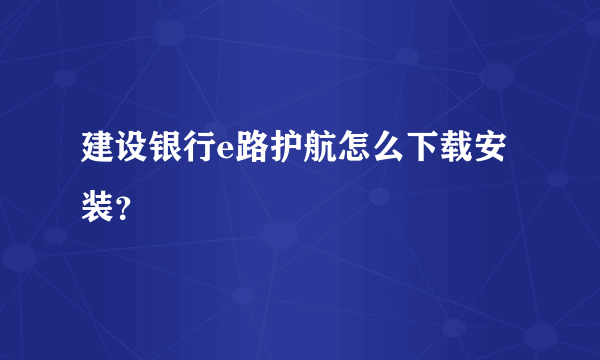 建设银行e路护航怎么下载安装？