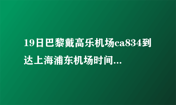 19日巴黎戴高乐机场ca834到达上海浦东机场时间、全程多少小时?