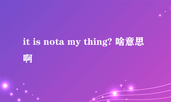 it is nota my thing? 啥意思啊