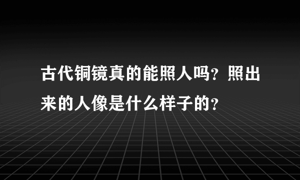 古代铜镜真的能照人吗？照出来的人像是什么样子的？