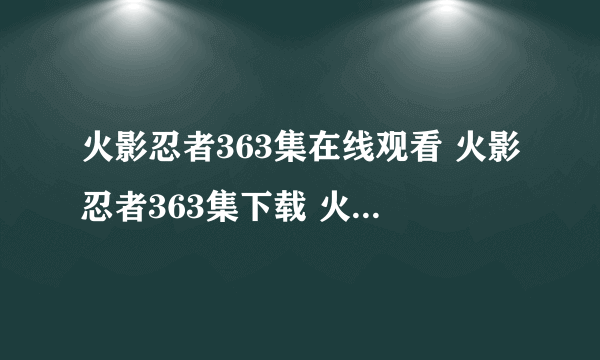 火影忍者363集在线观看 火影忍者363集下载 火影忍者363集中文字幕观看下载地址???