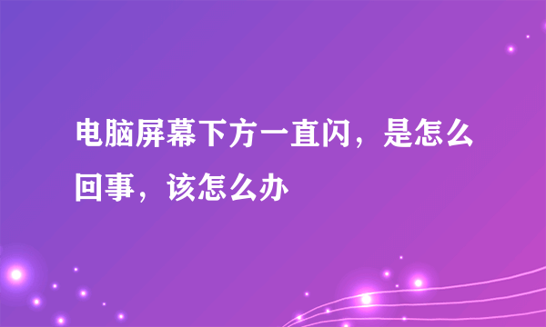 电脑屏幕下方一直闪，是怎么回事，该怎么办