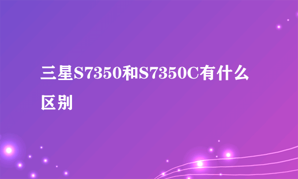 三星S7350和S7350C有什么区别