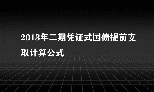 2013年二期凭证式国债提前支取计算公式