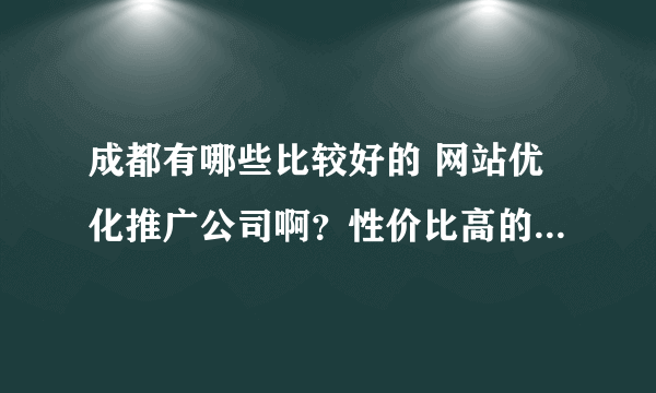 成都有哪些比较好的 网站优化推广公司啊？性价比高的······谢谢了！