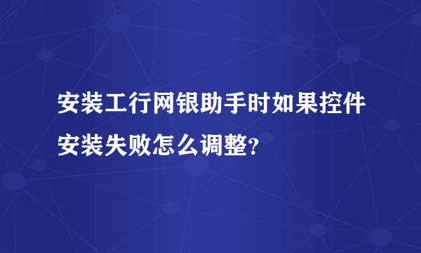 安装工行网银助手时如果控件安装失败怎么调整？