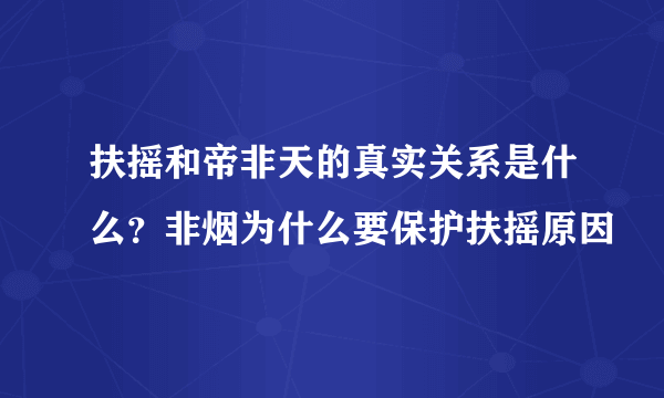 扶摇和帝非天的真实关系是什么？非烟为什么要保护扶摇原因