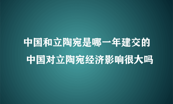 中国和立陶宛是哪一年建交的 中国对立陶宛经济影响很大吗