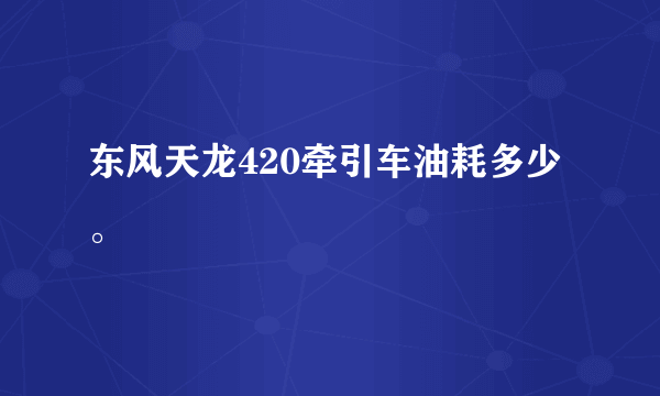 东风天龙420牵引车油耗多少。