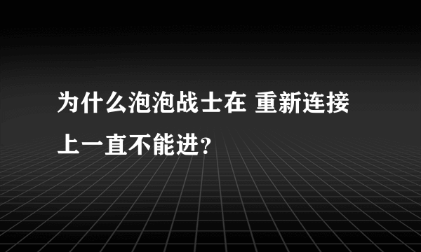 为什么泡泡战士在 重新连接上一直不能进？