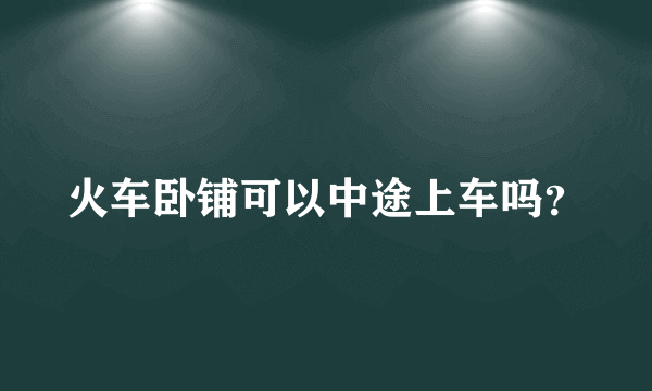 火车卧铺可以中途上车吗？