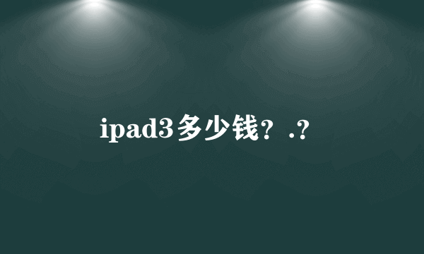 ipad3多少钱？.？