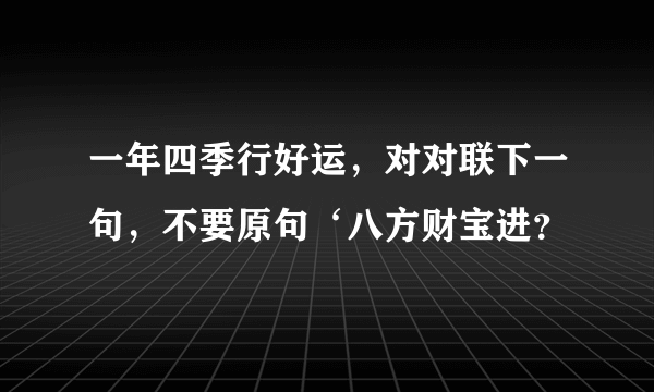 一年四季行好运，对对联下一句，不要原句‘八方财宝进？