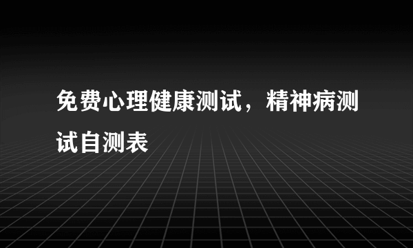 免费心理健康测试，精神病测试自测表