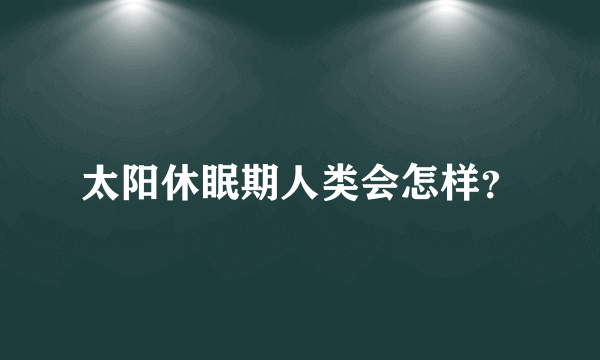 太阳休眠期人类会怎样？